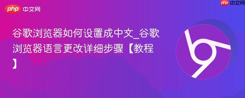 谷歌浏览器如何设置成中文_谷歌浏览器语言更改详细步骤【教程】-第1张图片-佛山资讯网