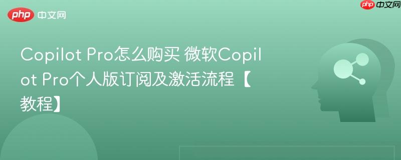 Copilot Pro怎么购买 微软Copilot Pro个人版订阅及激活流程【教程】-第1张图片-佛山资讯网