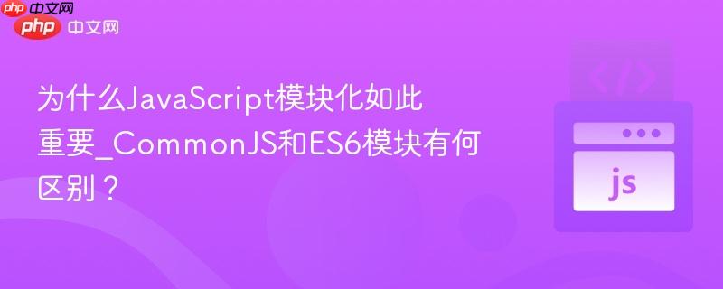 为什么JavaScript模块化如此重要_CommonJS和ES6模块有何区别？-第1张图片-佛山资讯网