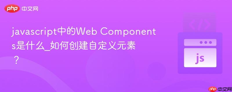 javascript中的Web Components是什么_如何创建自定义元素?-第1张图片-佛山资讯网 javascript中的Web Components是什么_如何创建自定义元素?-第1张图片-佛山资讯网