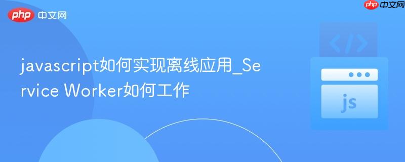 javascript如何实现离线应用_Service Worker如何工作-第1张图片-佛山资讯网 javascript如何实现离线应用_Service Worker如何工作-第1张图片-佛山资讯网