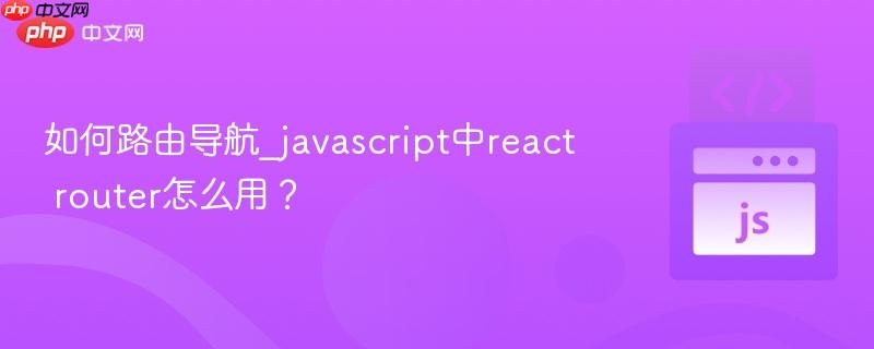 如何路由导航_javascript中react router怎么用?-第1张图片-佛山资讯网 如何路由导航_javascript中react router怎么用?-第1张图片-佛山资讯网
