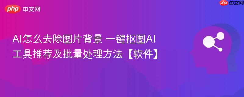 AI怎么去除图片背景 一键抠图AI工具推荐及批量处理方法【软件】-第1张图片-佛山资讯网