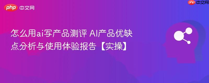 怎么用ai写产品测评 AI产品优缺点分析与使用体验报告【实操】-第1张图片-佛山资讯网 怎么用ai写产品测评 AI产品优缺点分析与使用体验报告【实操】-第1张图片-佛山资讯网