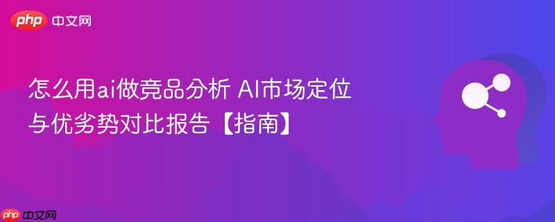 怎么用ai做竞品分析 AI市场定位与优劣势对比报告【指南】-第1张图片-佛山资讯网 怎么用ai做竞品分析 AI市场定位与优劣势对比报告【指南】-第1张图片-佛山资讯网