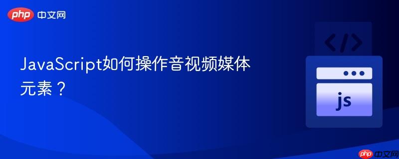 JavaScript如何操作音视频媒体元素？-第1张图片-佛山资讯网