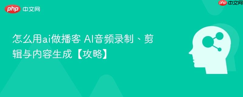 怎么用ai做播客 AI音频录制、剪辑与内容生成【攻略】-第1张图片-佛山资讯网
