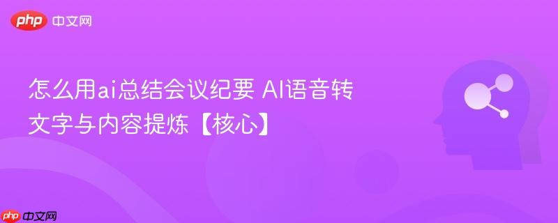 怎么用ai总结会议纪要 AI语音转文字与内容提炼【核心】-第1张图片-佛山资讯网