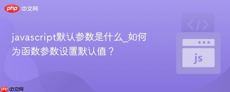 javascript默认参数是什么_如何为函数参数设置默认值?-第1张图片-佛山资讯网 javascript默认参数是什么_如何为函数参数设置默认值?-第1张图片-佛山资讯网