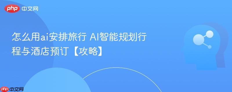 怎么用ai安排旅行 AI智能规划行程与酒店预订【攻略】-第1张图片-佛山资讯网