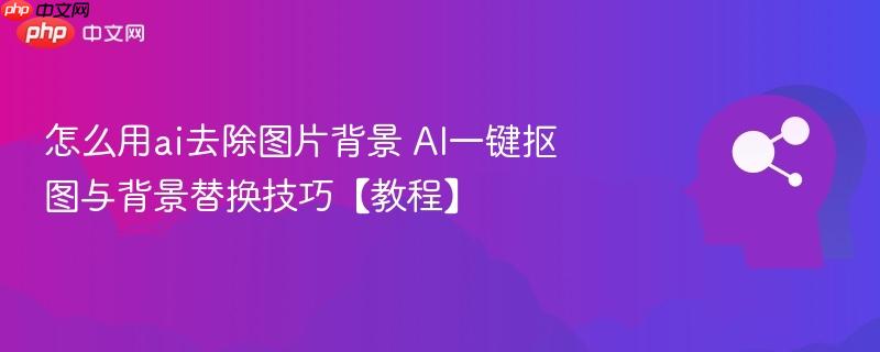 怎么用ai去除图片背景 AI一键抠图与背景替换技巧【教程】-第1张图片-佛山资讯网