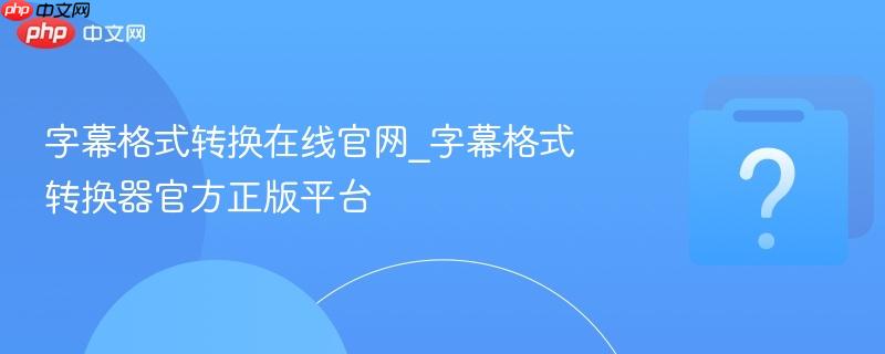 字幕格式转换在线官网_字幕格式转换器官方正版平台-第1张图片-佛山资讯网