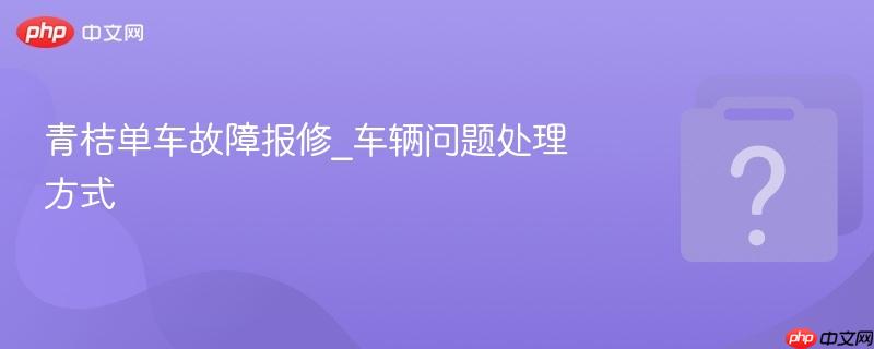 青桔单车故障报修_车辆问题处理方式-第1张图片-佛山资讯网