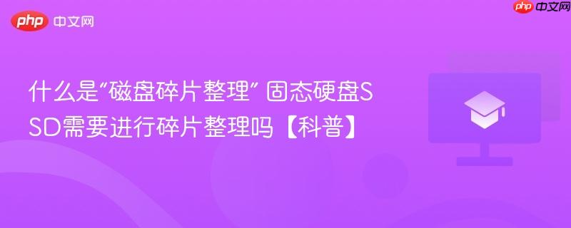 什么是“磁盘碎片整理” 固态硬盘SSD需要进行碎片整理吗【科普】-第1张图片-佛山资讯网 什么是“磁盘碎片整理” 固态硬盘SSD需要进行碎片整理吗【科普】-第1张图片-佛山资讯网