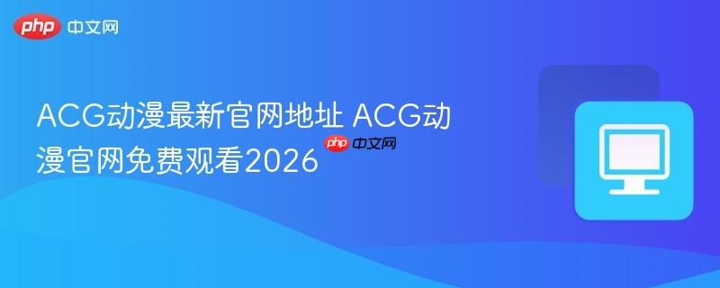 ACG动漫最新官网地址 ACG动漫官网免费观看2026-第1张图片-佛山资讯网