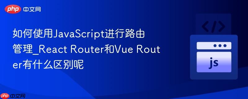 如何使用JavaScript进行路由管理_React Router和Vue Router有什么区别呢-第1张图片-佛山资讯网 如何使用JavaScript进行路由管理_React Router和Vue Router有什么区别呢-第1张图片-佛山资讯网