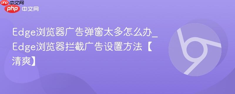 Edge浏览器广告弹窗太多怎么办_Edge浏览器拦截广告设置方法【清爽】-第1张图片-佛山资讯网