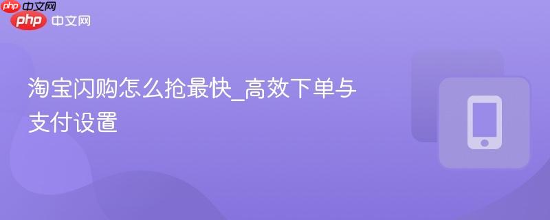 淘宝闪购怎么抢最快_高效下单与支付设置-第1张图片-佛山资讯网 淘宝闪购怎么抢最快_高效下单与支付设置-第1张图片-佛山资讯网