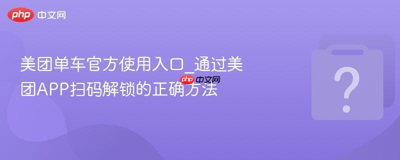 美团单车官方使用入口_通过美团APP扫码解锁的正确方法-第1张图片-佛山资讯网