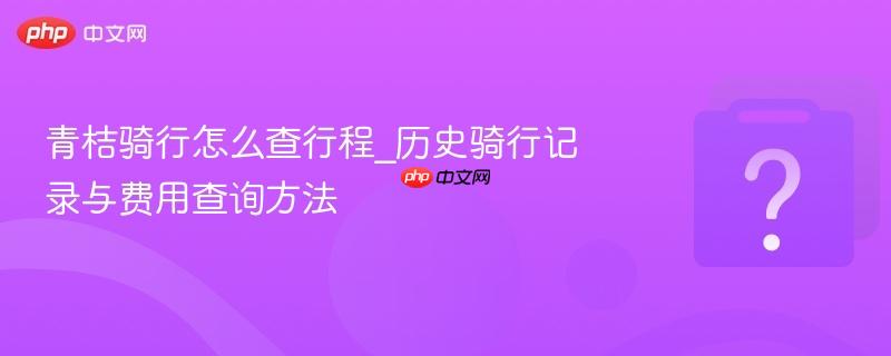 青桔骑行怎么查行程_历史骑行记录与费用查询方法-第1张图片-佛山资讯网 青桔骑行怎么查行程_历史骑行记录与费用查询方法-第1张图片-佛山资讯网