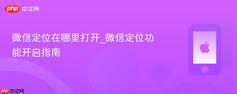 微信定位在哪里打开_微信定位功能开启指南-第1张图片-佛山资讯网 微信定位在哪里打开_微信定位功能开启指南-第1张图片-佛山资讯网