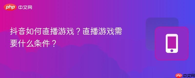 抖音如何直播游戏？直播游戏需要什么条件？-第1张图片-佛山资讯网