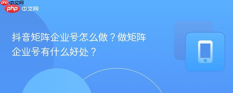 抖音矩阵企业号怎么做？做矩阵企业号有什么好处？-第1张图片-佛山资讯网