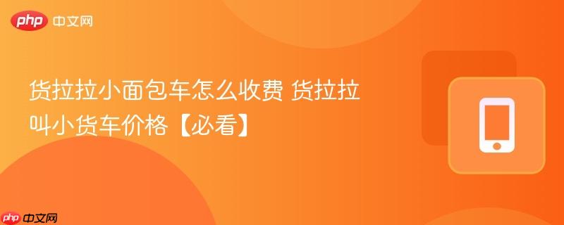 货拉拉小面包车怎么收费 货拉拉叫小货车价格【必看】-第1张图片-佛山资讯网 货拉拉小面包车怎么收费 货拉拉叫小货车价格【必看】-第1张图片-佛山资讯网