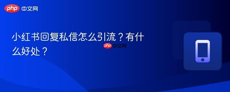 小红书回复私信怎么引流？有什么好处？-第1张图片-佛山资讯网