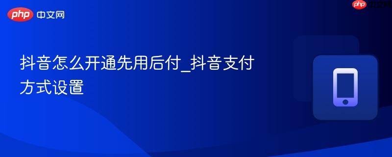 抖音怎么开通先用后付_抖音支付方式设置-第1张图片-佛山资讯网