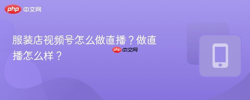 服装店视频号怎么做直播?做直播怎么样?-第1张图片-佛山资讯网 服装店视频号怎么做直播?做直播怎么样?-第1张图片-佛山资讯网