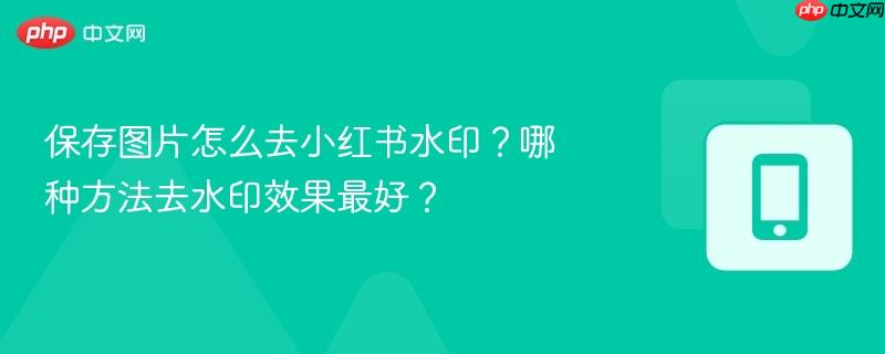 保存图片怎么去小红书水印?哪种方法去水印效果最好?-第1张图片-佛山资讯网 保存图片怎么去小红书水印?哪种方法去水印效果最好?-第1张图片-佛山资讯网