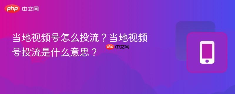 当地视频号怎么投流？当地视频号投流是什么意思？-第1张图片-佛山资讯网