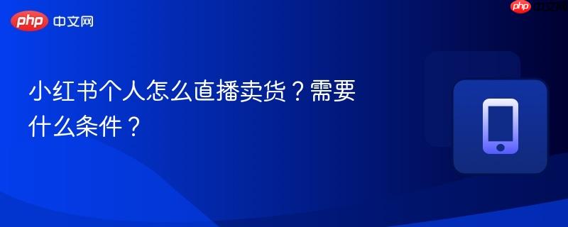 小红书个人怎么直播卖货？需要什么条件？-第1张图片-佛山资讯网