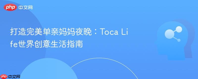 打造完美单亲妈妈夜晚：Toca Life世界创意生活指南-第1张图片-佛山资讯网