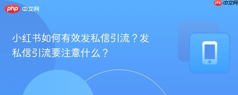 小红书如何有效发私信引流？发私信引流要注意什么？-第1张图片-佛山资讯网