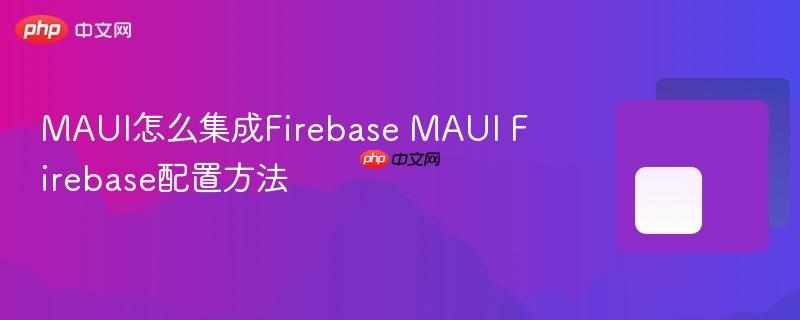 MAUI怎么集成Firebase MAUI Firebase配置方法-第1张图片-佛山资讯网