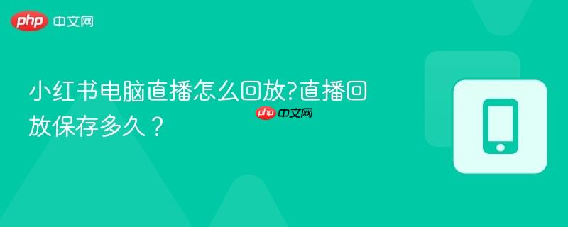 小红书电脑直播怎么回放?直播回放保存多久？-第1张图片-佛山资讯网
