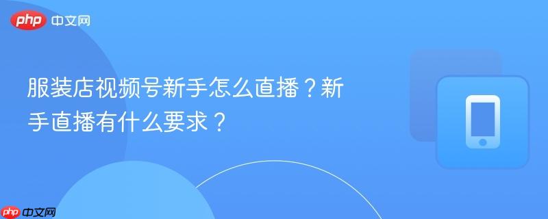 服装店视频号新手怎么直播？新手直播有什么要求？-第1张图片-佛山资讯网