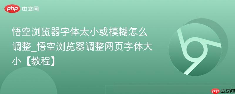 悟空浏览器字体太小或模糊怎么调整_悟空浏览器调整网页字体大小【教程】-第1张图片-佛山资讯网