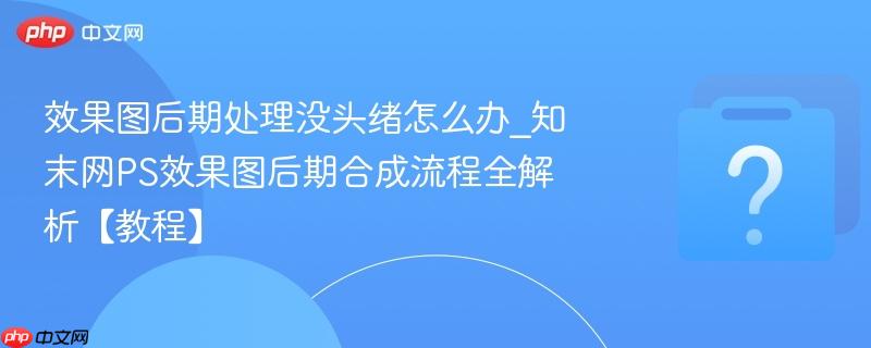 效果图后期处理没头绪怎么办_知末网PS效果图后期合成流程全解析【教程】-第1张图片-佛山资讯网 效果图后期处理没头绪怎么办_知末网PS效果图后期合成流程全解析【教程】-第1张图片-佛山资讯网
