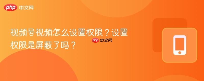 视频号视频怎么设置权限?设置权限是屏蔽了吗?-第1张图片-佛山资讯网 视频号视频怎么设置权限?设置权限是屏蔽了吗?-第1张图片-佛山资讯网
