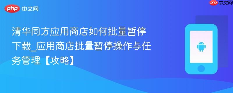 清华同方应用商店如何批量暂停下载_应用商店批量暂停操作与任务管理【攻略】-第1张图片-佛山资讯网