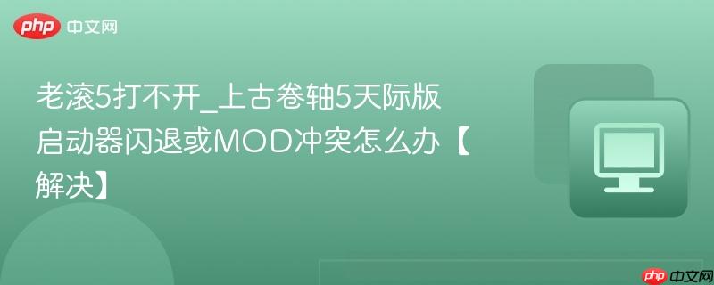 老滚5打不开_上古卷轴5天际版启动器闪退或MOD冲突怎么办【解决】-第1张图片-佛山资讯网 老滚5打不开_上古卷轴5天际版启动器闪退或MOD冲突怎么办【解决】-第1张图片-佛山资讯网