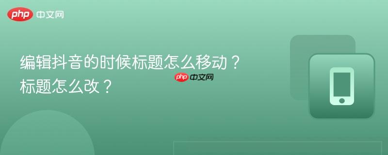 编辑抖音的时候标题怎么移动？标题怎么改？-第1张图片-佛山资讯网