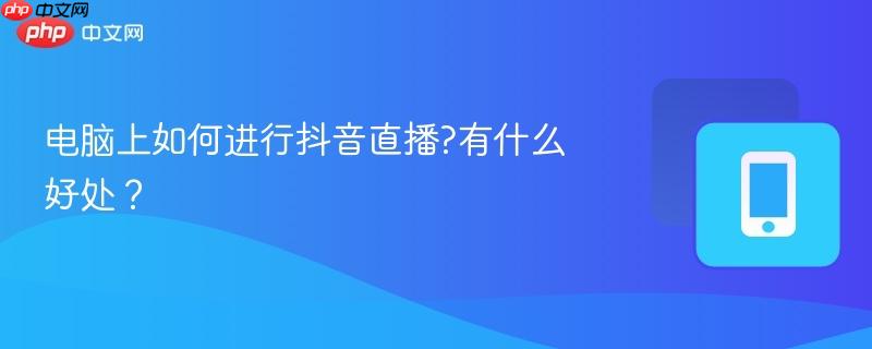 电脑上如何进行抖音直播?有什么好处?-第1张图片-佛山资讯网 电脑上如何进行抖音直播?有什么好处?-第1张图片-佛山资讯网