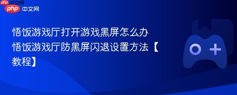 悟饭游戏厅打开游戏黑屏怎么办 悟饭游戏厅防黑屏闪退设置方法【教程】-第1张图片-佛山资讯网 悟饭游戏厅打开游戏黑屏怎么办 悟饭游戏厅防黑屏闪退设置方法【教程】-第1张图片-佛山资讯网