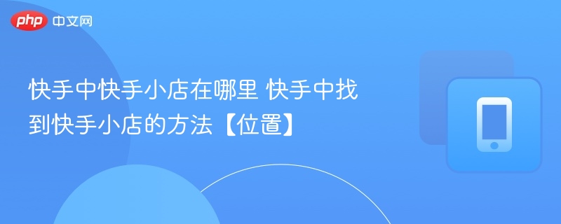 快手中快手小店在哪里 快手中找到快手小店的方法【位置】-第1张图片-佛山资讯网