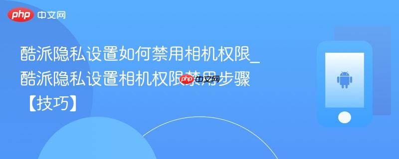 酷派隐私设置如何禁用相机权限_酷派隐私设置相机权限禁用步骤【技巧】-第1张图片-佛山资讯网