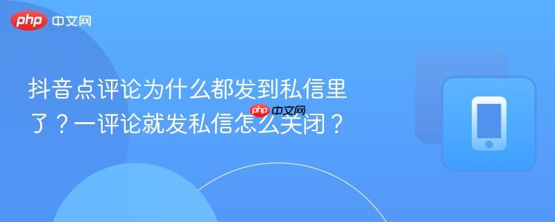 抖音点评论为什么都发到私信里了？一评论就发私信怎么关闭？-第1张图片-佛山资讯网